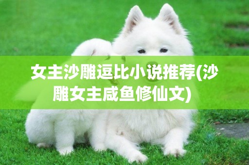 女主沙雕逗比小說推薦(沙雕女主咸魚修仙文) 
