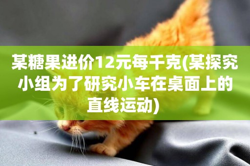 某糖果進價12元每千克(某探究小組為了研究小車在桌面上的直線運動) 