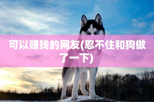 可以賺錢的網友(忍不住和狗做了一下) 