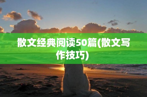 散文經典閱讀50篇(散文寫作技巧) 
