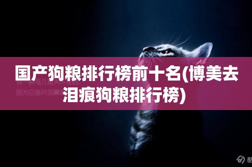 國產狗糧排行榜前十名(博美去淚痕狗糧排行榜) 