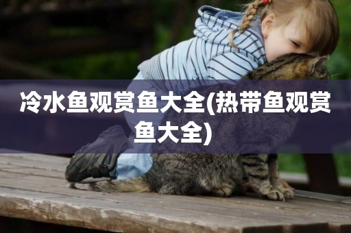 冷水魚觀賞魚大全(熱帶魚觀賞魚大全) 