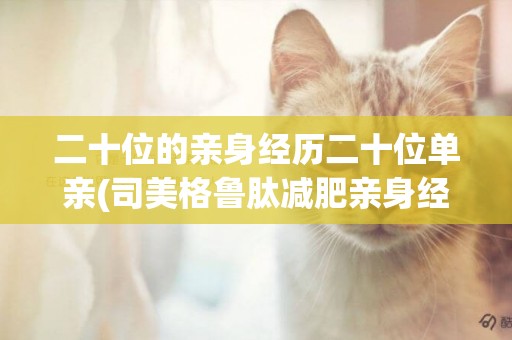 二十位的親身經歷二十位單親(司美格魯肽減肥親身經歷) 