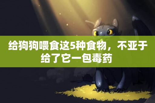 給狗狗喂食這5種食物，不亞于給了它一包毒藥 