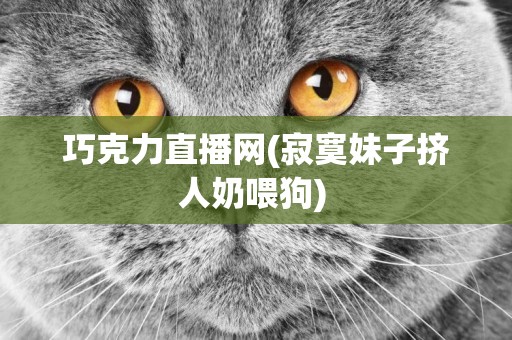 巧克力直播網(寂寞妹子擠人奶喂狗) 