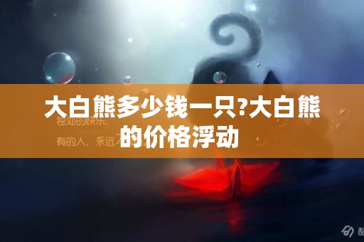 大白熊多少錢一只?大白熊的價格浮動 