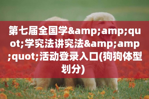 第七屆全國學&amp;quot;學究法講究法&amp;quot;活動登錄入口(狗狗體型劃分) 