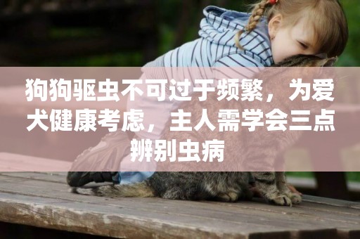 狗狗驅蟲不可過于頻繁，為愛犬健康考慮，主人需學會三點辨別蟲病 