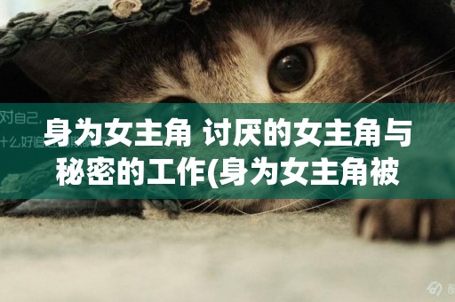 身為女主角 討厭的女主角與秘密的工作(身為女主角被討厭的女主角人物介紹) 