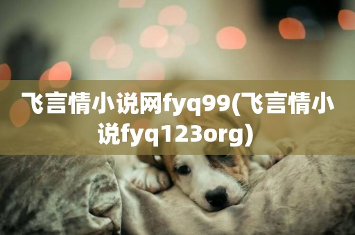 飛言情小說網fyq99(飛言情小說fyq123org) 