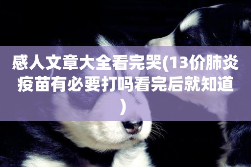 感人文章大全看完哭(13價肺炎疫苗有必要打嗎看完后就知道) 