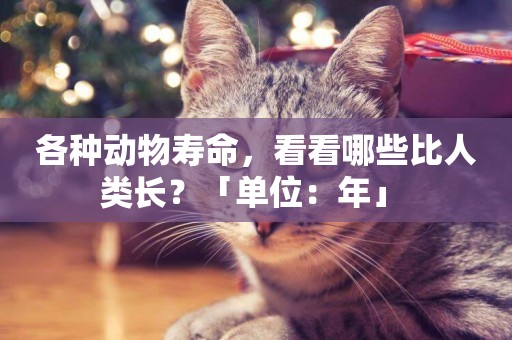 各種動物壽命，看看哪些比人類長？「單位：年」 