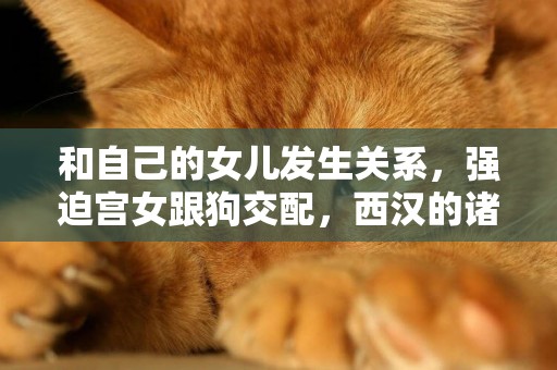 和自己的女兒發生關系，強迫宮女跟狗交配，西漢的諸侯王有多荒唐 