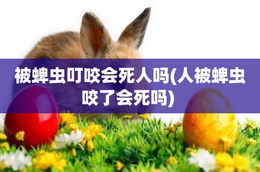 被蜱蟲叮咬會死人嗎(人被蜱蟲咬了會死嗎) 