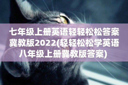 七年級上冊英語輕輕松松答案冀教版2022(輕輕松松學英語八年級上冊冀教版答案) 