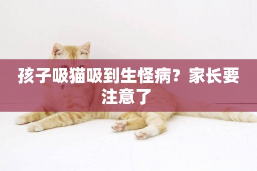 孩子吸貓吸到生怪病？家長要注意了 