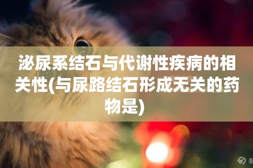 泌尿系結石與代謝性疾病的相關性(與尿路結石形成無關的藥物是) 