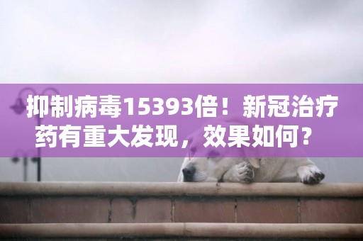 抑制病毒15393倍！新冠治療藥有重大發現，效果如何？ 
