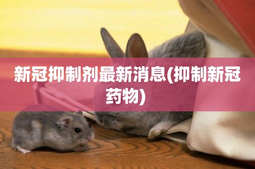 新冠抑制劑最新消息(抑制新冠藥物) 