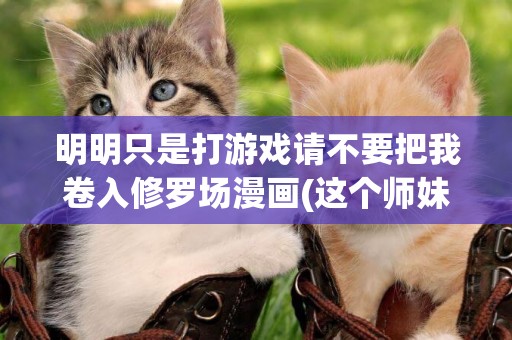 明明只是打游戲請不要把我卷入修羅場漫畫(這個師妹明明超強卻過分沙雕) 