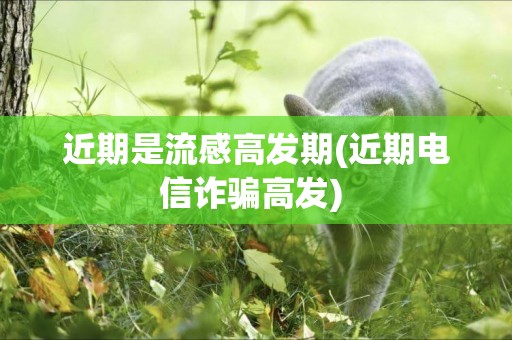近期是流感高發期(近期電信詐騙高發) 