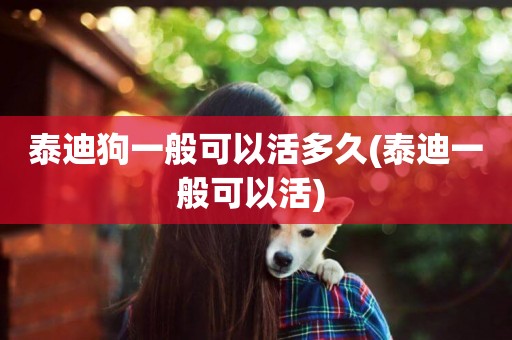 泰迪狗一般可以活多久(泰迪一般可以活) 