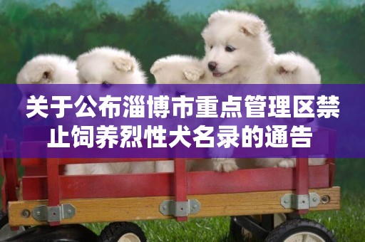關于公布淄博市重點管理區禁止飼養烈性犬名錄的通告 