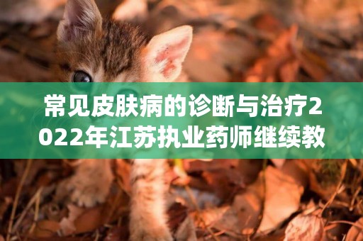常見皮膚病的診斷與治療2022年江蘇執業藥師繼續教育答案(常見皮膚病的診斷與治療繼續教育答案) 
