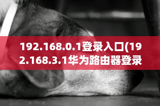 192.168.0.1登錄入口(192.168.3.1華為路由器登錄入口) 