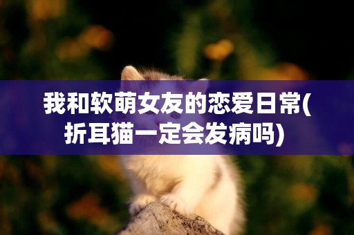 我和軟萌女友的戀愛日常(折耳貓一定會發病嗎) 
