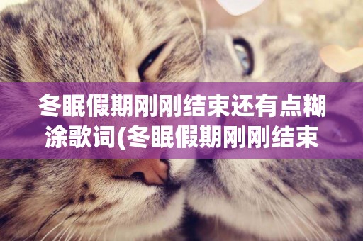 冬眠假期剛剛結束還有點糊涂歌詞(冬眠假期剛剛結束) 