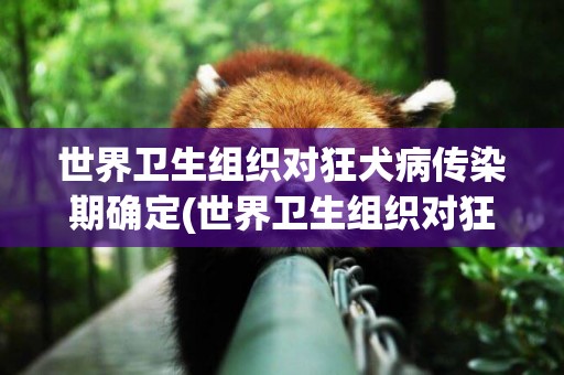 世界衛生組織對狂犬病傳染期確定(世界衛生組織對狂犬病) 