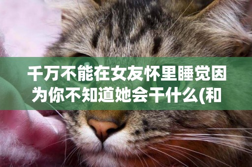 千萬不能在女友懷里睡覺因為你不知道她會干什么(和喵星人的21天) 