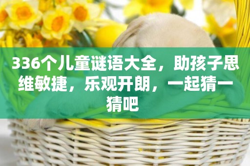 336個兒童謎語大全，助孩子思維敏捷，樂觀開朗，一起猜一猜吧 