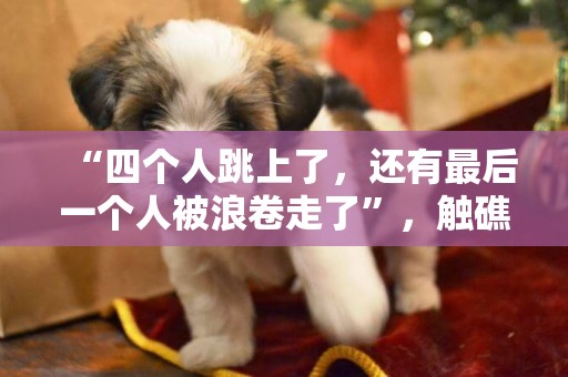 “四個人跳上了，還有最后一個人被浪卷走了”，觸礁沉沒漁船船員回憶驚險瞬間 