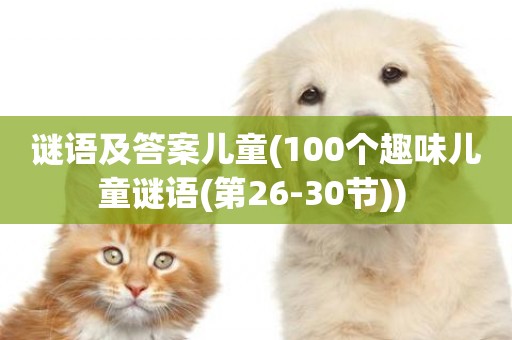 謎語及答案兒童(100個趣味兒童謎語(第26-30節)) 