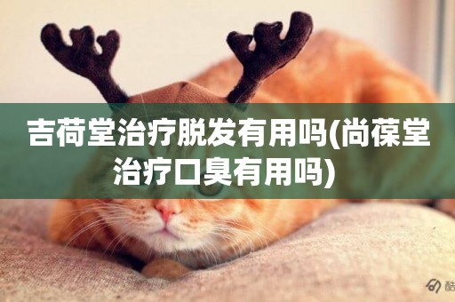 吉荷堂治療脫發有用嗎(尚葆堂治療口臭有用嗎) 