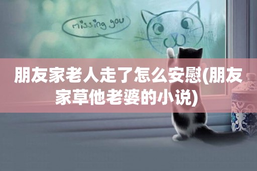 朋友家老人走了怎么安慰(朋友家草他老婆的小說) 