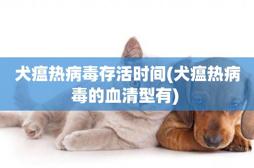 犬瘟熱病毒存活時間(犬瘟熱病毒的血清型有) 