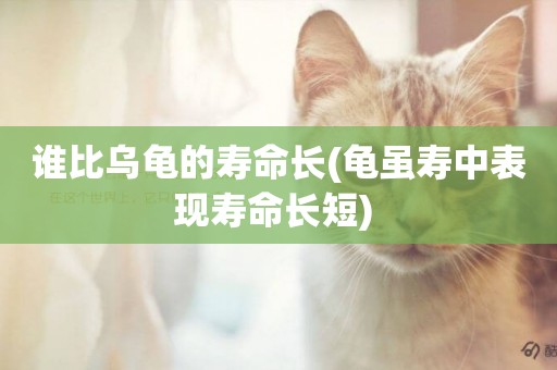 誰比烏龜的壽命長(龜雖壽中表現壽命長短) 