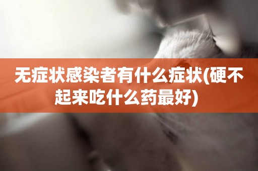 無癥狀感染者有什么癥狀(硬不起來吃什么藥最好) 