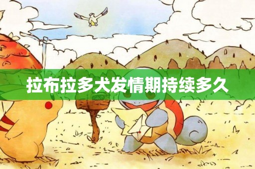 拉布拉多犬發情期持續多久