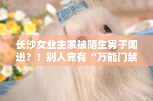 長沙女業主家被陌生男子闖進？！別人竟有“萬能門禁卡” 