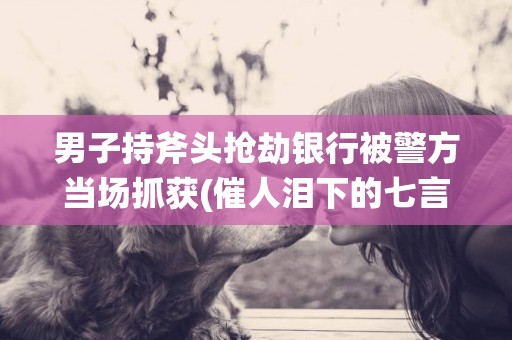 男子持斧頭搶劫銀行被警方當場抓獲(催人淚下的七言祭母文) 