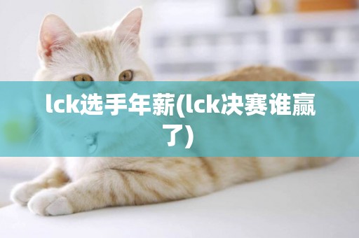 lck選手年薪(lck決賽誰贏了) 