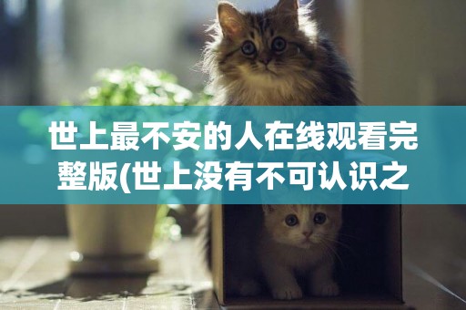 世上最不安的人在線觀看完整版(世上沒有不可認識之物) 