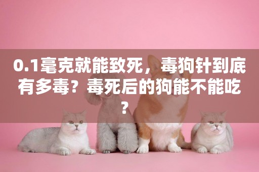 0.1毫克就能致死，毒狗針到底有多毒？毒死后的狗能不能吃？ 
