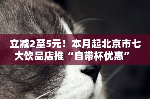 立減2至5元！本月起北京市七大飲品店推“自帶杯優惠” 