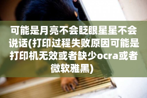 可能是月亮不會眨眼星星不會說話(打印過程失敗原因可能是打印機無效或者缺少ocra或者微軟雅黑) 