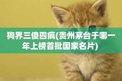 狗界三傻四瘋(貴州茅臺于哪一年上榜首批國家名片) 